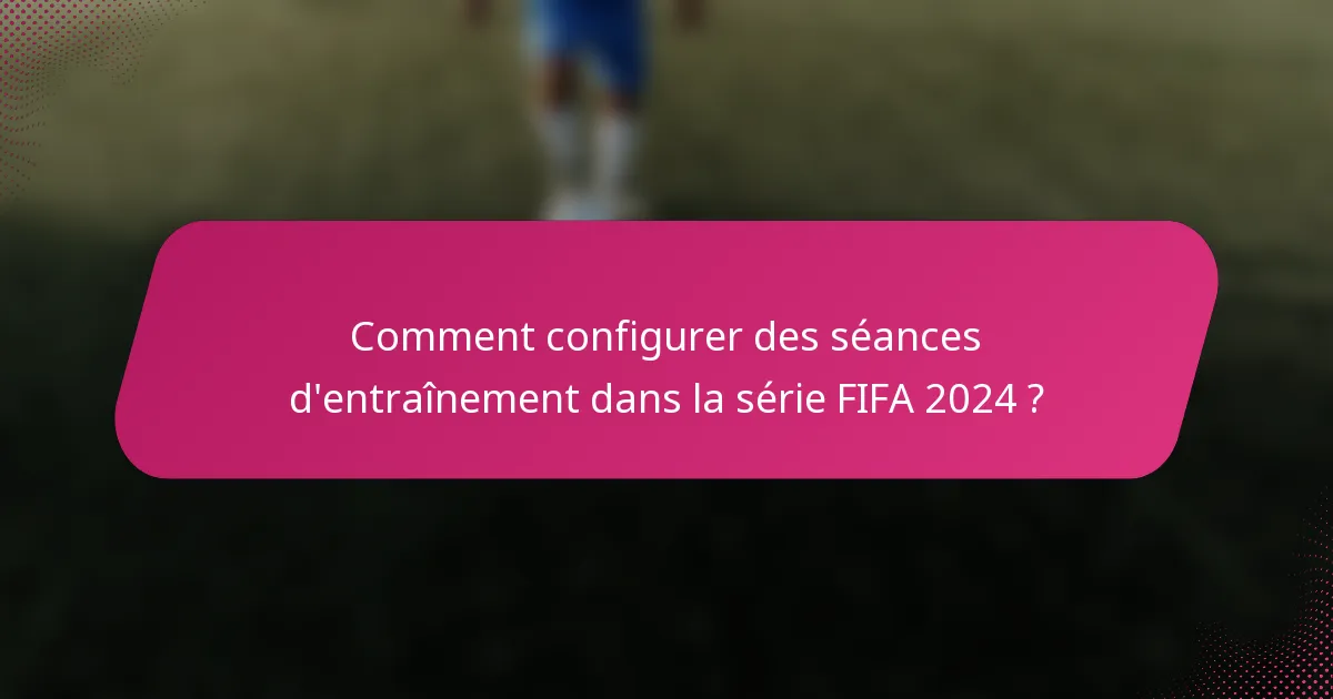 Comment configurer des séances d'entraînement dans la série FIFA 2024 ?