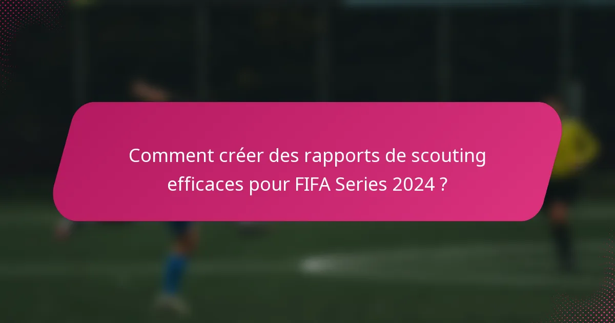 Comment créer des rapports de scouting efficaces pour FIFA Series 2024 ?