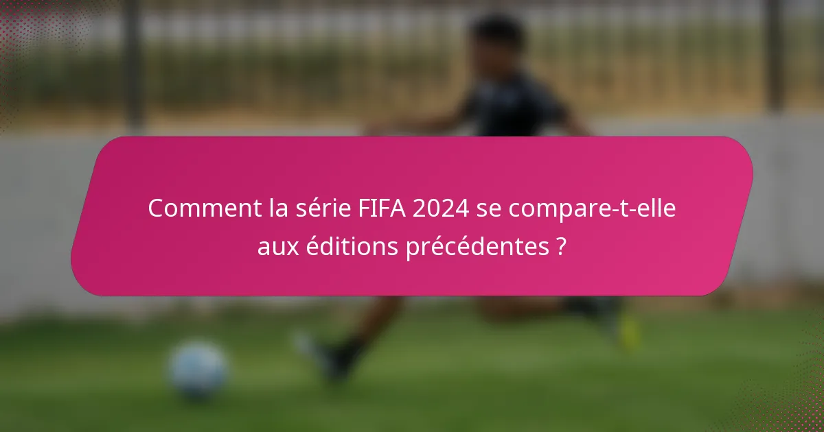 Comment la série FIFA 2024 se compare-t-elle aux éditions précédentes ?
