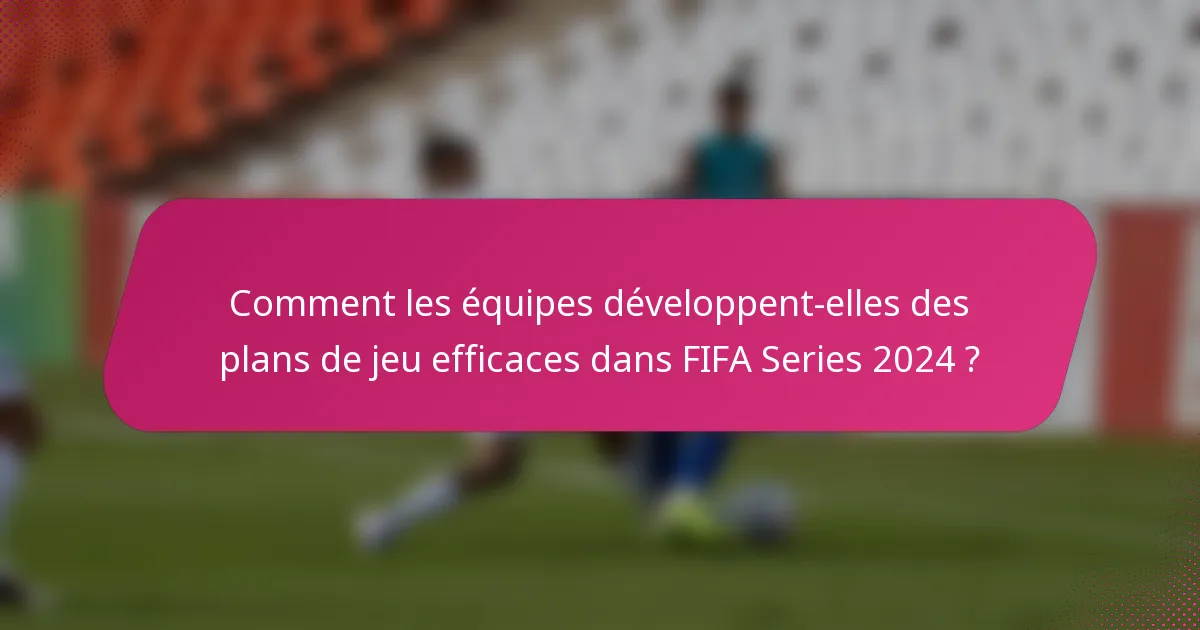 Comment les équipes développent-elles des plans de jeu efficaces dans FIFA Series 2024 ?