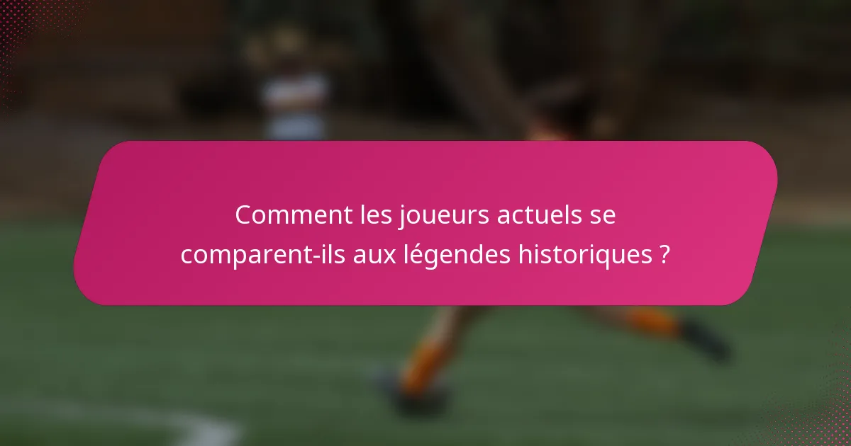 Comment les joueurs actuels se comparent-ils aux légendes historiques ?