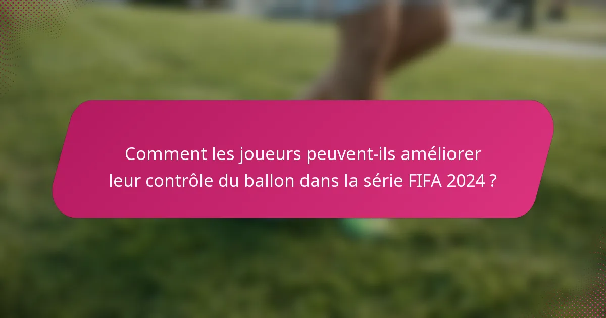 Comment les joueurs peuvent-ils améliorer leur contrôle du ballon dans la série FIFA 2024 ?