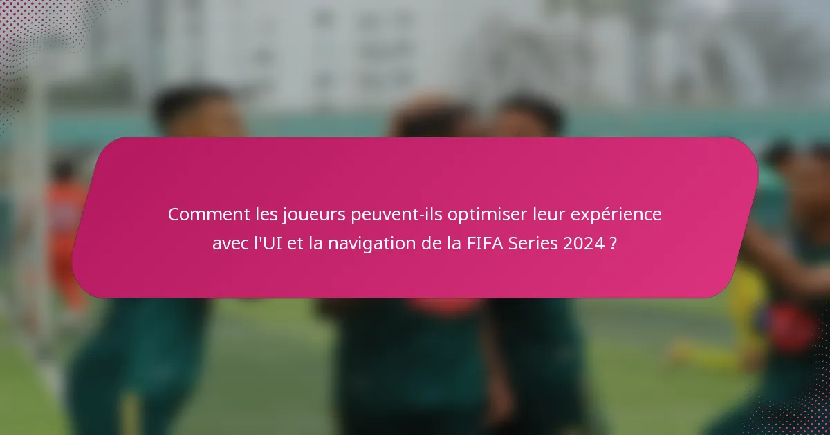 Comment les joueurs peuvent-ils optimiser leur expérience avec l'UI et la navigation de la FIFA Series 2024 ?