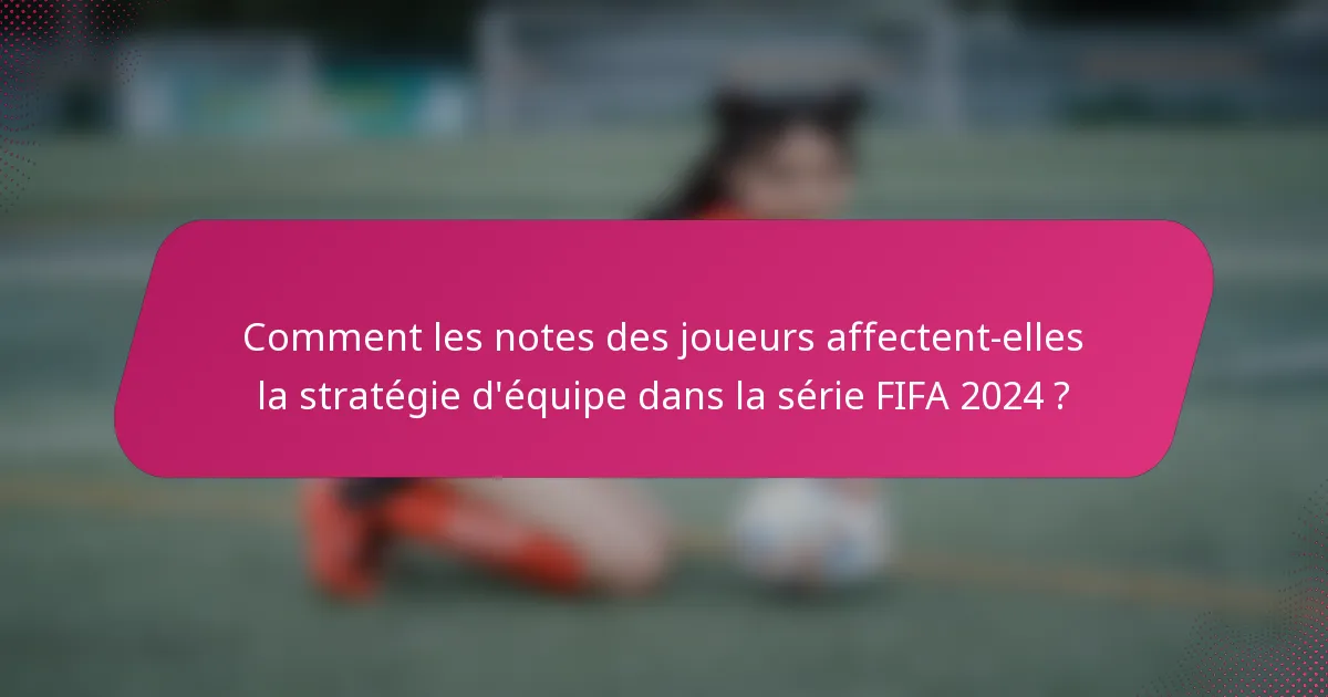 Comment les notes des joueurs affectent-elles la stratégie d'équipe dans la série FIFA 2024 ?