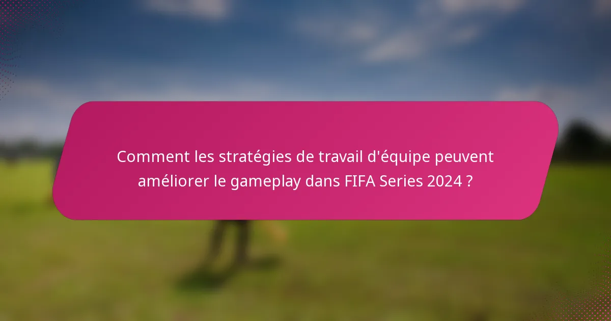 Comment les stratégies de travail d'équipe peuvent améliorer le gameplay dans FIFA Series 2024 ?