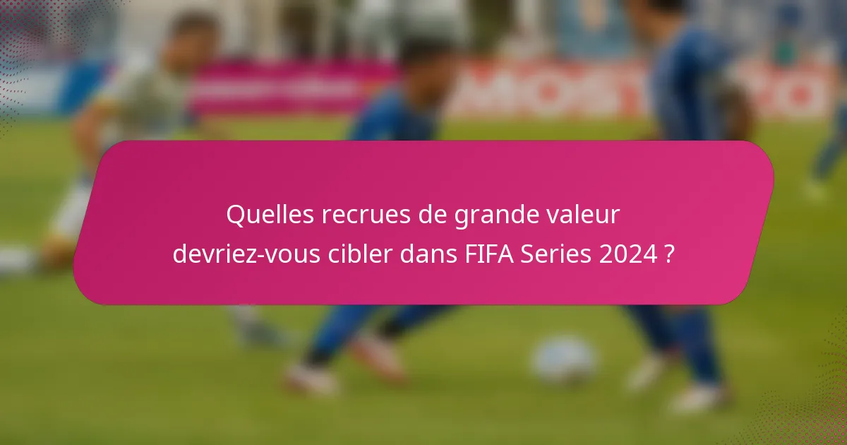 Quelles recrues de grande valeur devriez-vous cibler dans FIFA Series 2024 ?