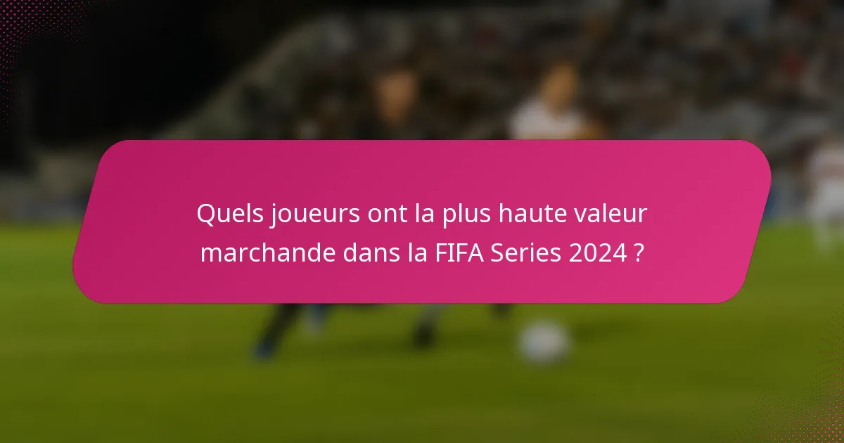 Quels joueurs ont la plus haute valeur marchande dans la FIFA Series 2024 ?