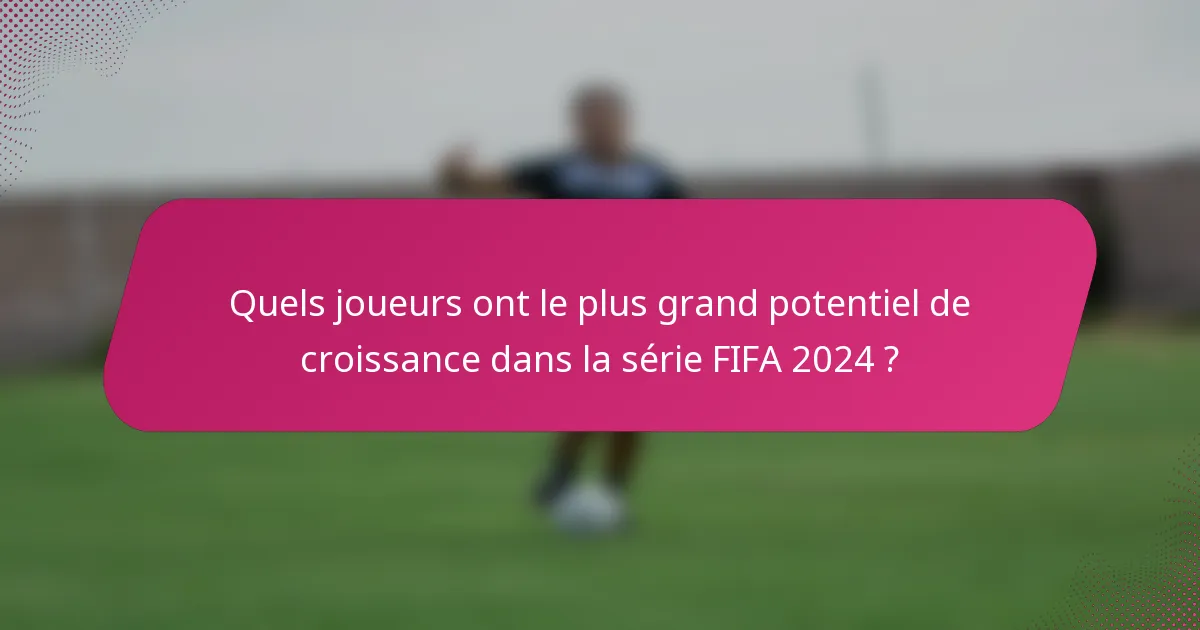 Quels joueurs ont le plus grand potentiel de croissance dans la série FIFA 2024 ?