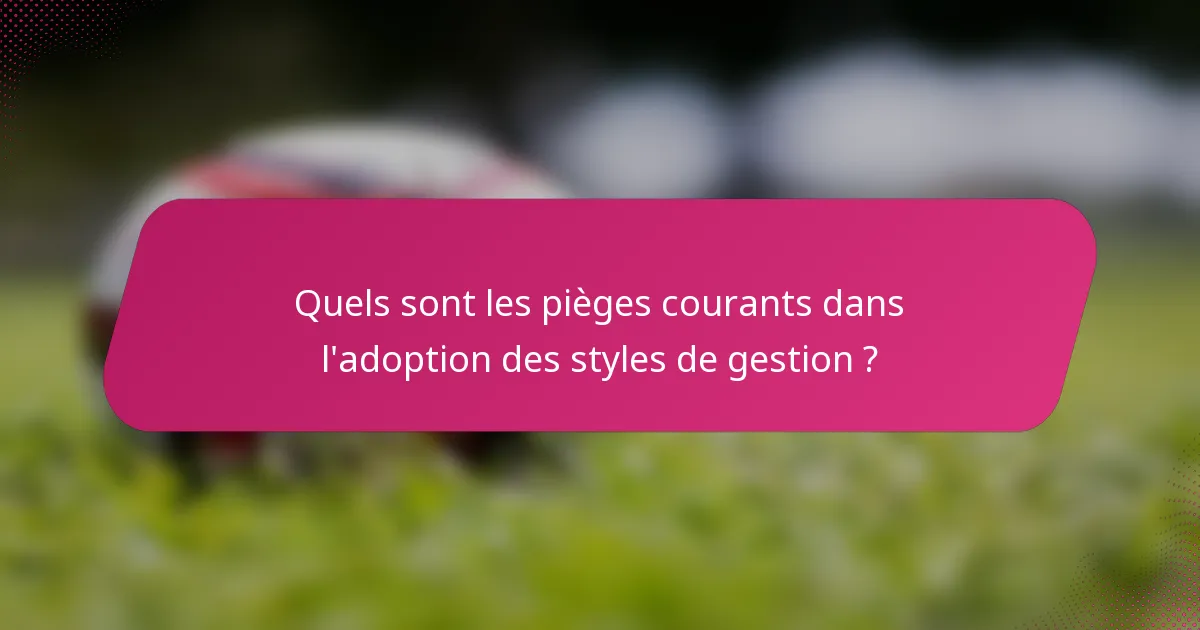 Quels sont les pièges courants dans l'adoption des styles de gestion ?